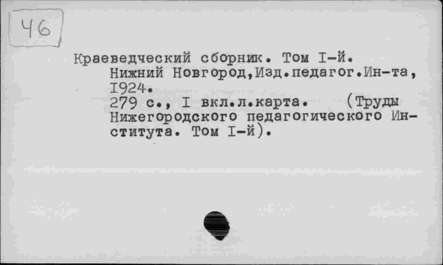 ﻿Краеведческий сборник. Том 1-й.
Нижний Новгород,Изд.педагог.Ин-та, 1924.
279 с«» I вкл.л.карта. (Труды Нижегородского педагогического Института. Том 1-й).